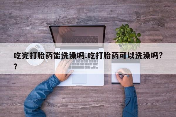 私人卖堕胎药的微信吃完打胎药能洗澡吗.吃打胎药可以洗澡吗?？