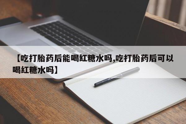 私人卖堕胎药的微信【吃打胎药后能喝红糖水吗,吃打胎药后可以喝红糖水吗】