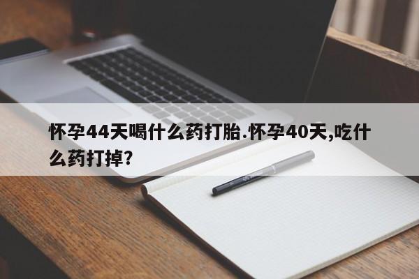 私人卖堕胎药的微信怀孕44天喝什么药打胎.怀孕40天,吃什么药打掉？