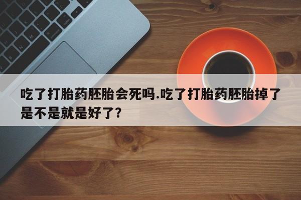 私人卖堕胎药的微信吃了打胎药胚胎会死吗.吃了打胎药胚胎掉了是不是就是好了？