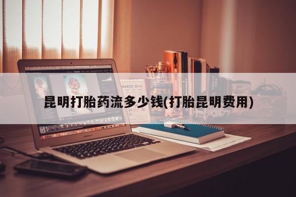 私人卖堕胎药的微信昆明打胎药流多少钱(打胎昆明费用)