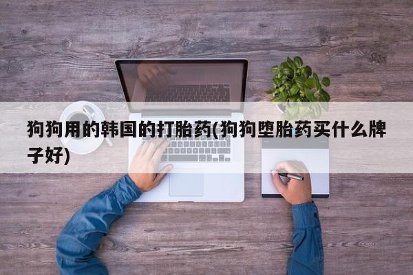 私人卖堕胎药的微信狗狗用的韩国的打胎药(狗狗堕胎药买什么牌子好)