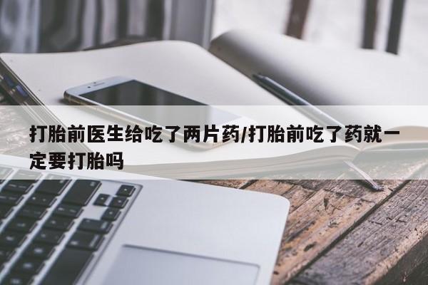 私人卖堕胎药的微信打胎前医生给吃了两片药/打胎前吃了药就一定要打胎吗