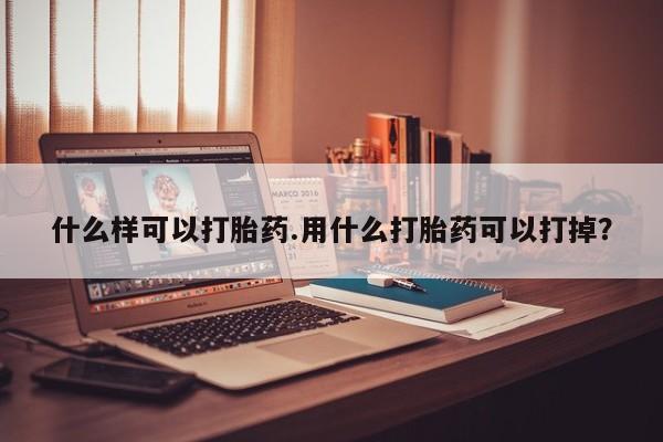 私人卖堕胎药的微信什么样可以打胎药.用什么打胎药可以打掉？