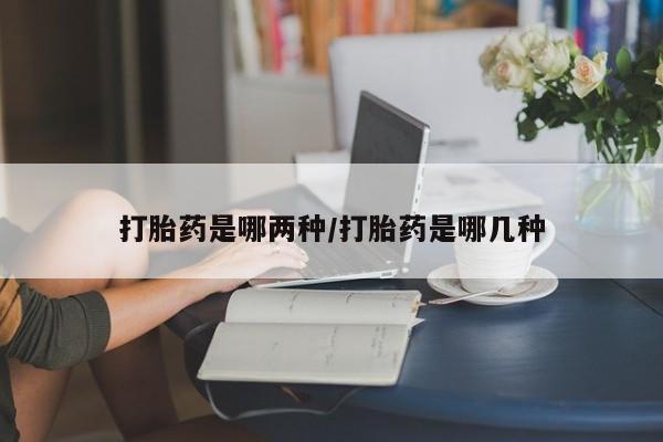 私人卖堕胎药的微信打胎药是哪两种/打胎药是哪几种