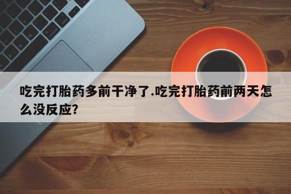 私人卖堕胎药的微信吃完打胎药多前干净了.吃完打胎药前两天怎么没反应？