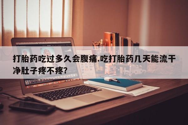 私人卖堕胎药的微信打胎药吃过多久会腹痛.吃打胎药几天能流干净肚子疼不疼？