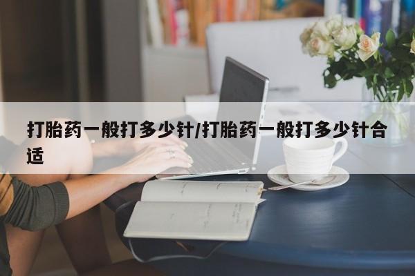 私人卖堕胎药的微信打胎药一般打多少针/打胎药一般打多少针合适