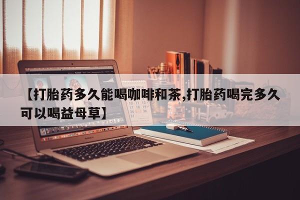 私人卖堕胎药的微信【打胎药多久能喝咖啡和茶,打胎药喝完多久可以喝益母草】