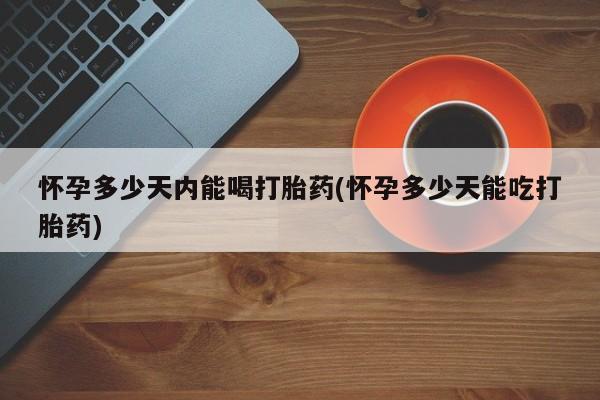 私人卖堕胎药的微信怀孕多少天内能喝打胎药(怀孕多少天能吃打胎药)