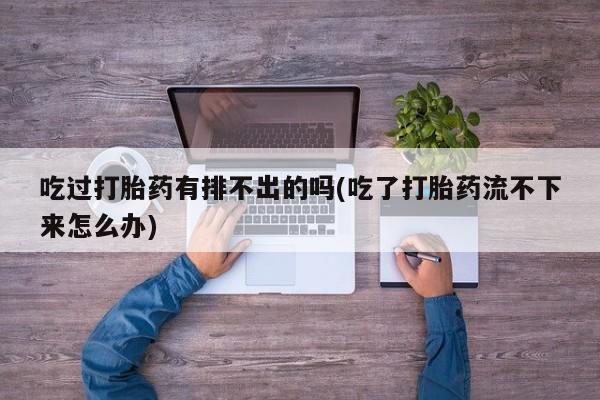 私人卖堕胎药的微信吃过打胎药有排不出的吗(吃了打胎药流不下来怎么办)