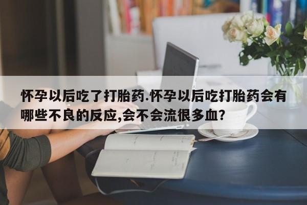 私人卖堕胎药的微信怀孕以后吃了打胎药.怀孕以后吃打胎药会有哪些不良的反应,会不会流很多血？