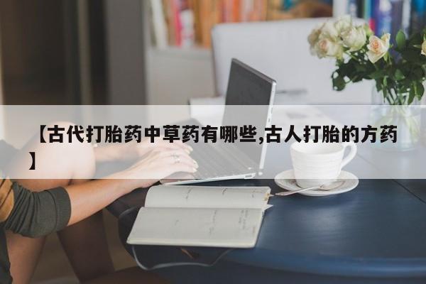 私人卖堕胎药的微信【古代打胎药中草药有哪些,古人打胎的方药】