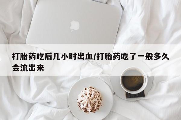 私人卖堕胎药的微信打胎药吃后几小时出血/打胎药吃了一般多久会流出来