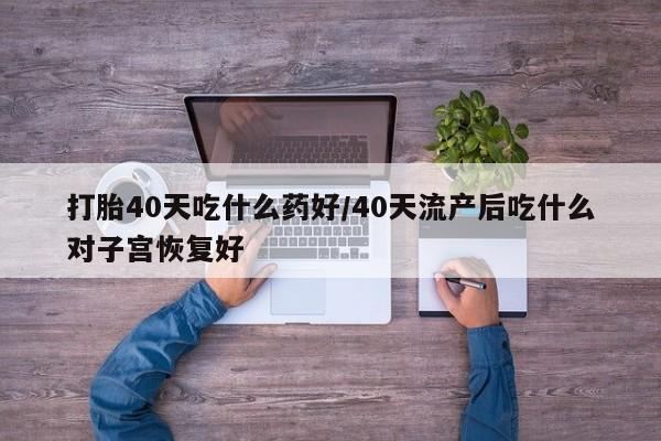 私人卖堕胎药的微信打胎40天吃什么药好/40天流产后吃什么对子宫恢复好
