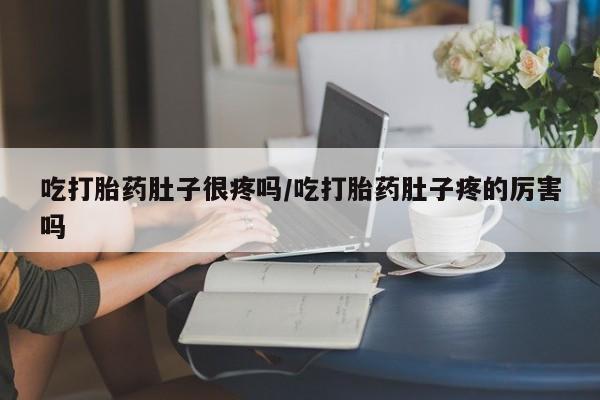 私人卖堕胎药的微信吃打胎药肚子很疼吗/吃打胎药肚子疼的厉害吗
