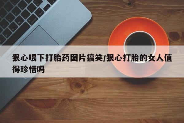 私人卖堕胎药的微信狠心喂下打胎药图片搞笑/狠心打胎的女人值得珍惜吗