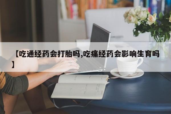 私人卖堕胎药的微信【吃通经药会打胎吗,吃痛经药会影响生育吗】