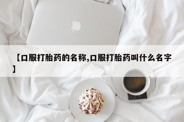 私人卖堕胎药的微信【口服打胎药的名称,口服打胎药叫什么名字】