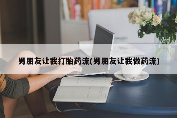 私人卖堕胎药的微信男朋友让我打胎药流(男朋友让我做药流)