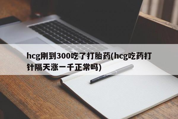 私人卖堕胎药的微信hcg刚到300吃了打胎药(hcg吃药打针隔天涨一千正常吗)