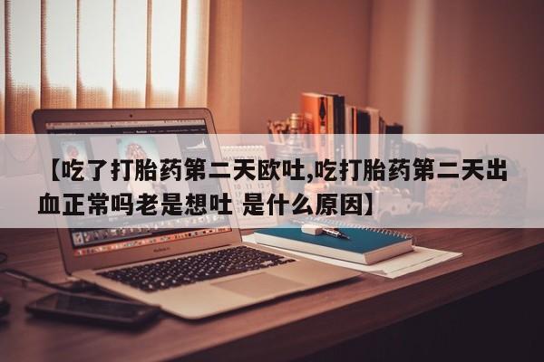 私人卖堕胎药的微信【吃了打胎药第二天欧吐,吃打胎药第二天出血正常吗老是想吐 是什么原因】