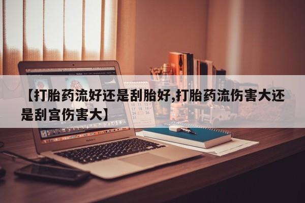 私人卖堕胎药的微信【打胎药流好还是刮胎好,打胎药流伤害大还是刮宫伤害大】