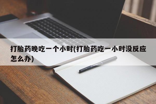 私人卖堕胎药的微信打胎药晚吃一个小时(打胎药吃一小时没反应怎么办)
