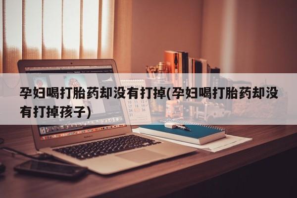 私人卖堕胎药的微信孕妇喝打胎药却没有打掉(孕妇喝打胎药却没有打掉孩子)