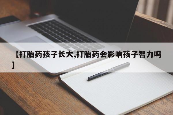 私人卖堕胎药的微信【打胎药孩子长大,打胎药会影响孩子智力吗】