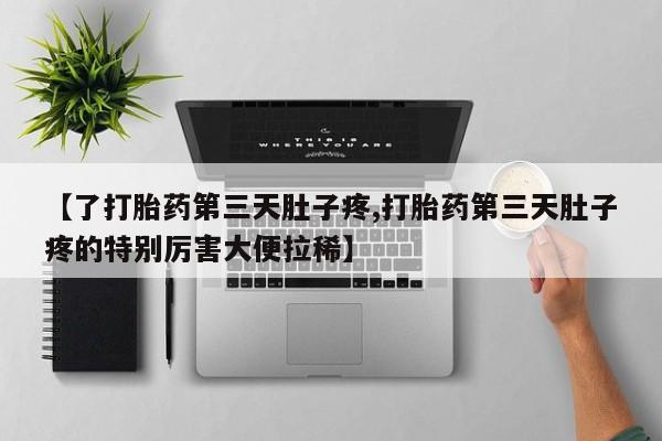 私人卖堕胎药的微信【了打胎药第三天肚子疼,打胎药第三天肚子疼的特别厉害大便拉稀】