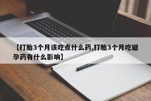 私人卖堕胎药的微信【打胎3个月该吃点什么药,打胎3个月吃避孕药有什么影响】
