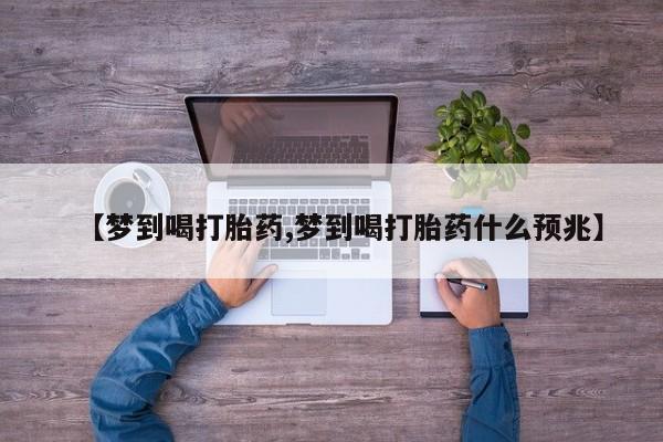 私人卖堕胎药的微信【梦到喝打胎药,梦到喝打胎药什么预兆】
