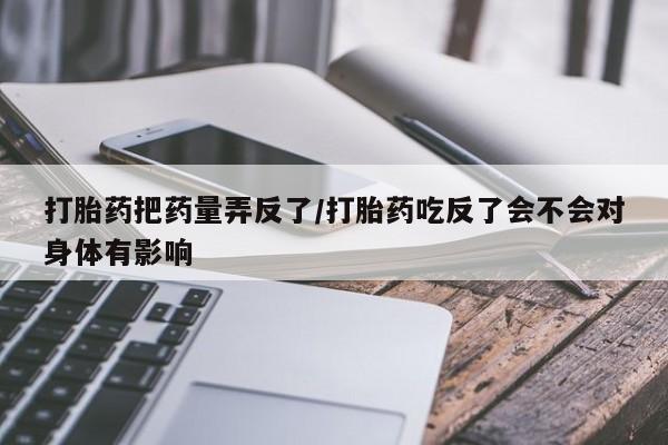 私人卖堕胎药的微信打胎药把药量弄反了/打胎药吃反了会不会对身体有影响