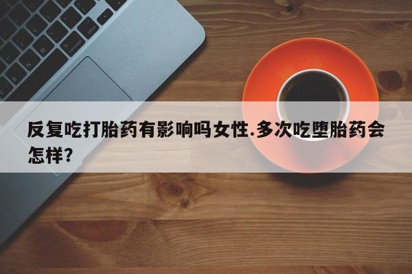 私人卖堕胎药的微信反复吃打胎药有影响吗女性.多次吃堕胎药会怎样？