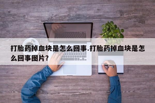 私人卖堕胎药的微信打胎药掉血块是怎么回事.打胎药掉血块是怎么回事图片？