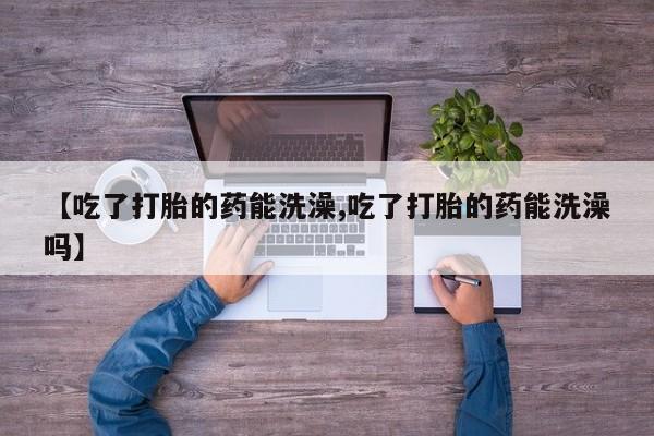 私人卖堕胎药的微信【吃了打胎的药能洗澡,吃了打胎的药能洗澡吗】