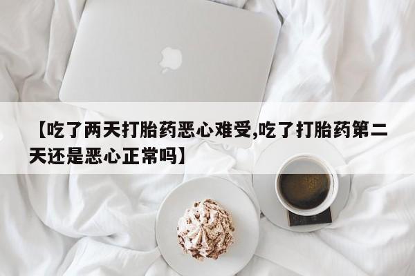 私人卖堕胎药的微信【吃了两天打胎药恶心难受,吃了打胎药第二天还是恶心正常吗】
