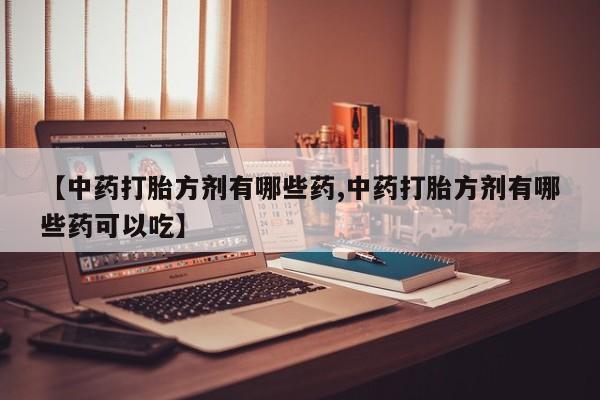 私人卖堕胎药的微信【中药打胎方剂有哪些药,中药打胎方剂有哪些药可以吃】