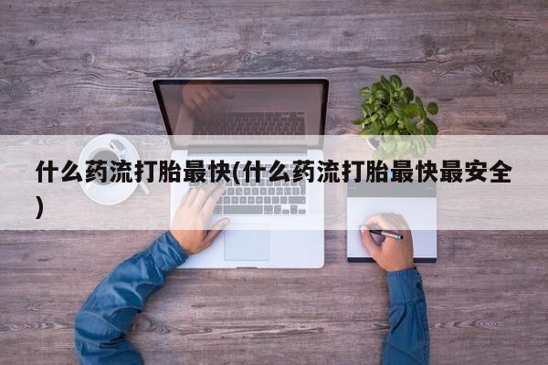 私人卖堕胎药的微信什么药流打胎最快(什么药流打胎最快最安全)