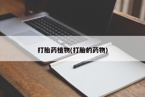 私人卖堕胎药的微信打胎药植物(打胎的药物)