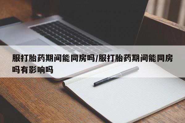 私人卖堕胎药的微信服打胎药期间能同房吗/服打胎药期间能同房吗有影响吗