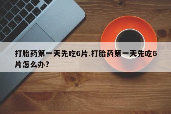 私人卖堕胎药的微信打胎药第一天先吃6片.打胎药第一天先吃6片怎么办？