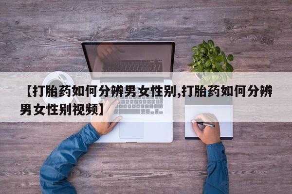 私人卖堕胎药的微信【打胎药如何分辨男女性别,打胎药如何分辨男女性别视频】