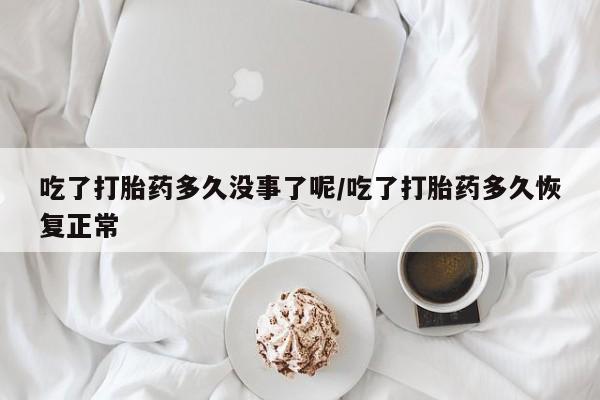 私人卖堕胎药的微信吃了打胎药多久没事了呢/吃了打胎药多久恢复正常