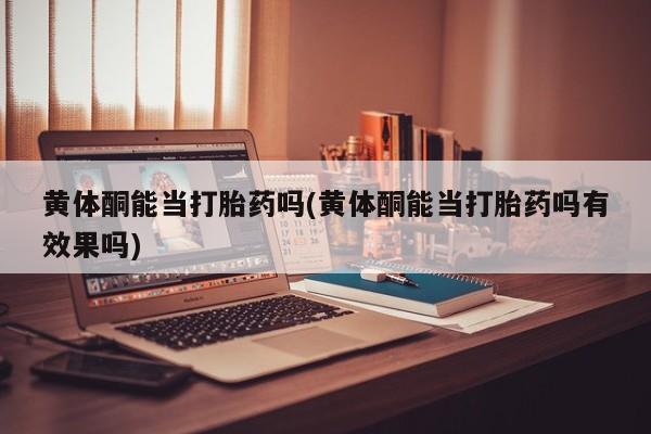 私人卖堕胎药的微信黄体酮能当打胎药吗(黄体酮能当打胎药吗有效果吗)