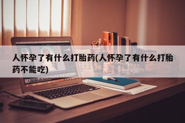 私人卖堕胎药的微信人怀孕了有什么打胎药(人怀孕了有什么打胎药不能吃)