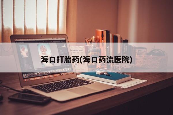 私人卖堕胎药的微信海口打胎药(海口药流医院)