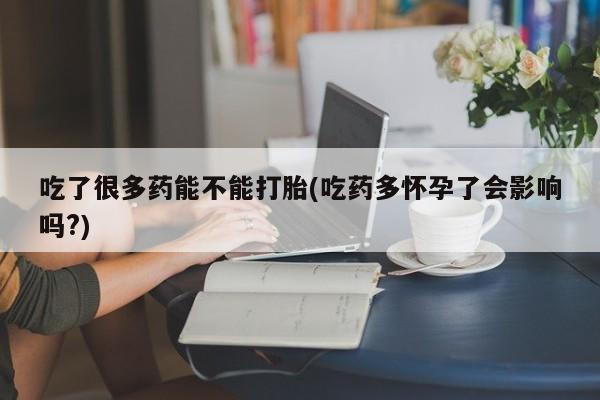 私人卖堕胎药的微信吃了很多药能不能打胎(吃药多怀孕了会影响吗?)