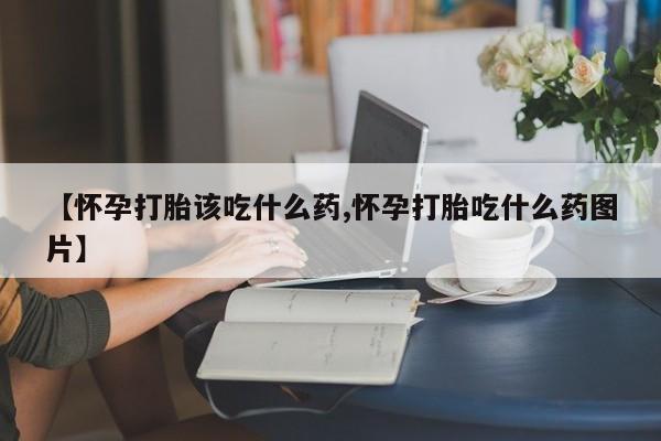 私人卖堕胎药的微信【怀孕打胎该吃什么药,怀孕打胎吃什么药图片】